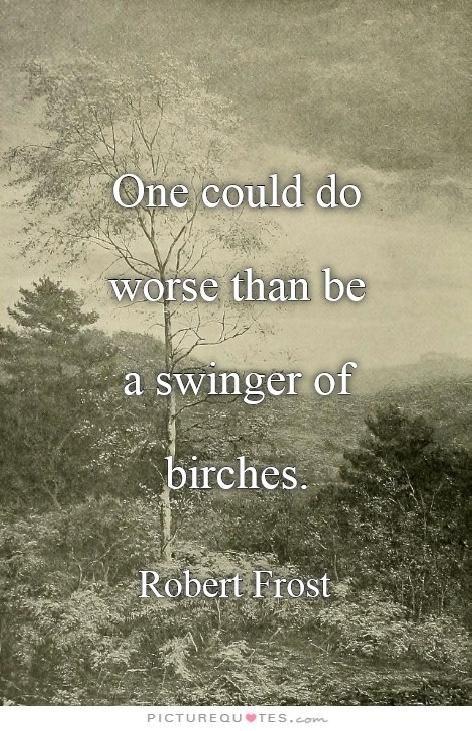 Wild R. reccomend One could do worse than be a swinger of birches